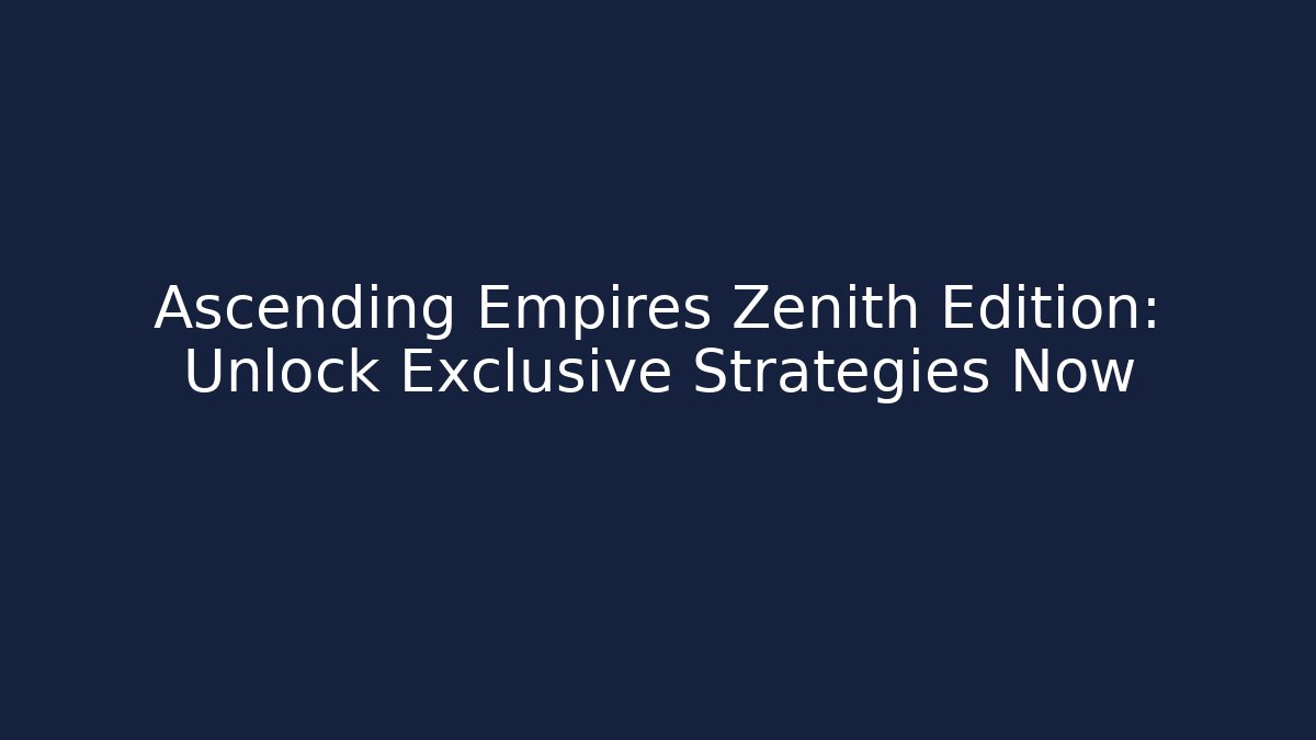 Ascending Empires Zenith Edition: Unlock Exclusive Strategies Now
