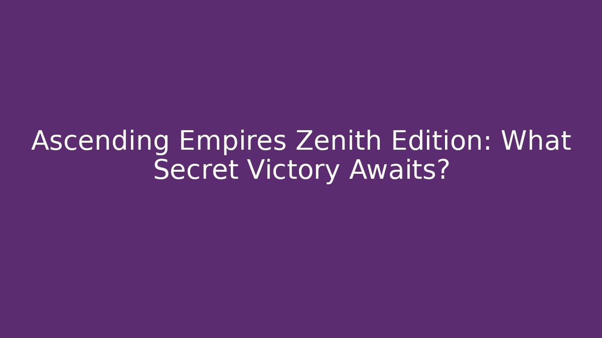 Ascending Empires Zenith Edition: What Secret Victory Awaits?
