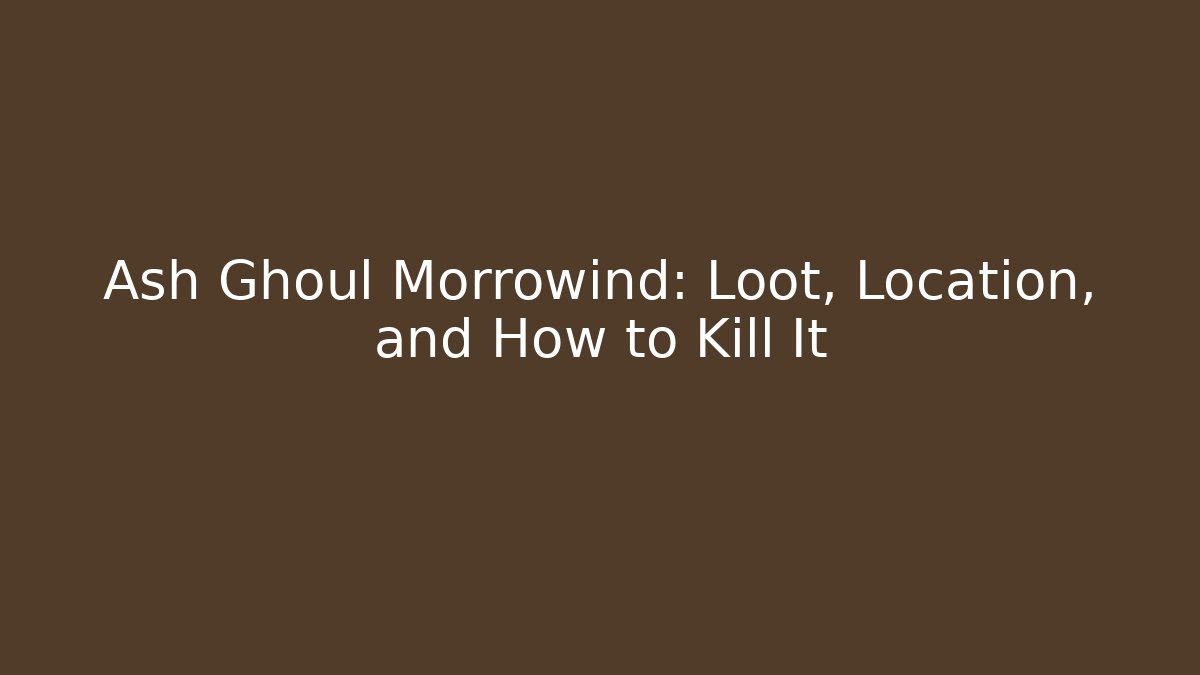 Ash Ghoul Morrowind: Loot, Location, and How to Kill It