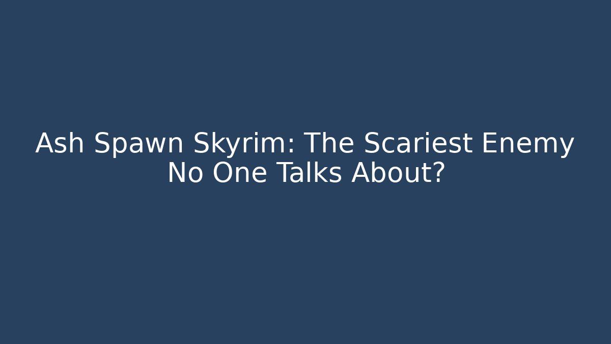 Ash Spawn Skyrim: The Scariest Enemy No One Talks About?