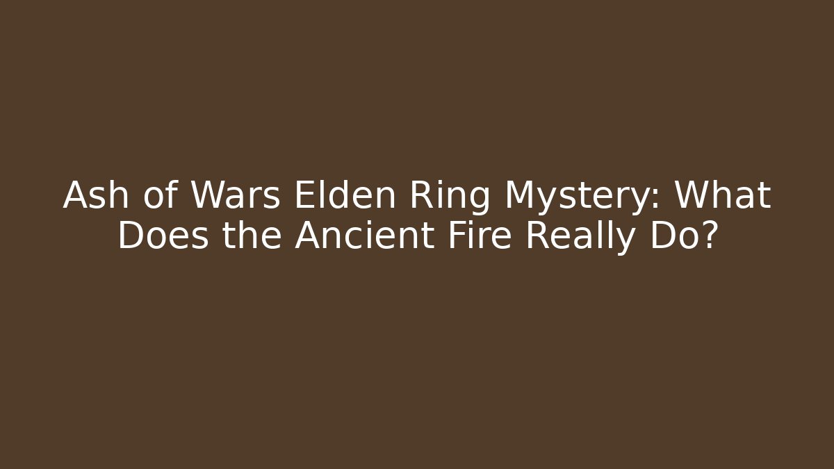 Ash of Wars Elden Ring Mystery: What Does the Ancient Fire Really Do?