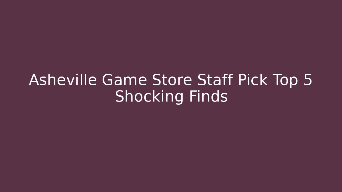 Asheville Game Store Staff Pick Top 5 Shocking Finds