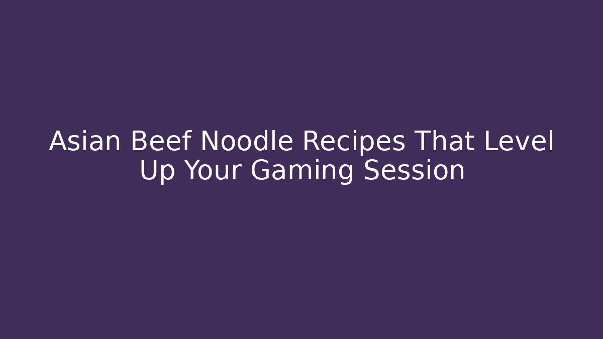 Asian Beef Noodle Recipes That Level Up Your Gaming Session