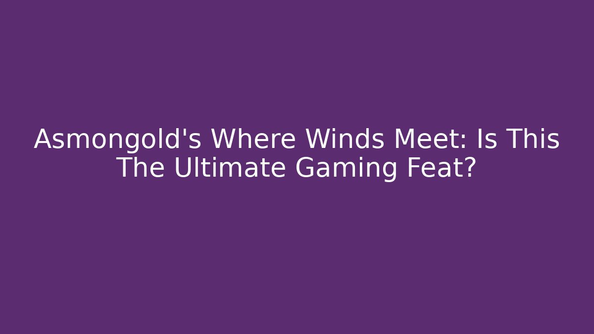 Asmongold’s Where Winds Meet: Is This The Ultimate Gaming Feat?