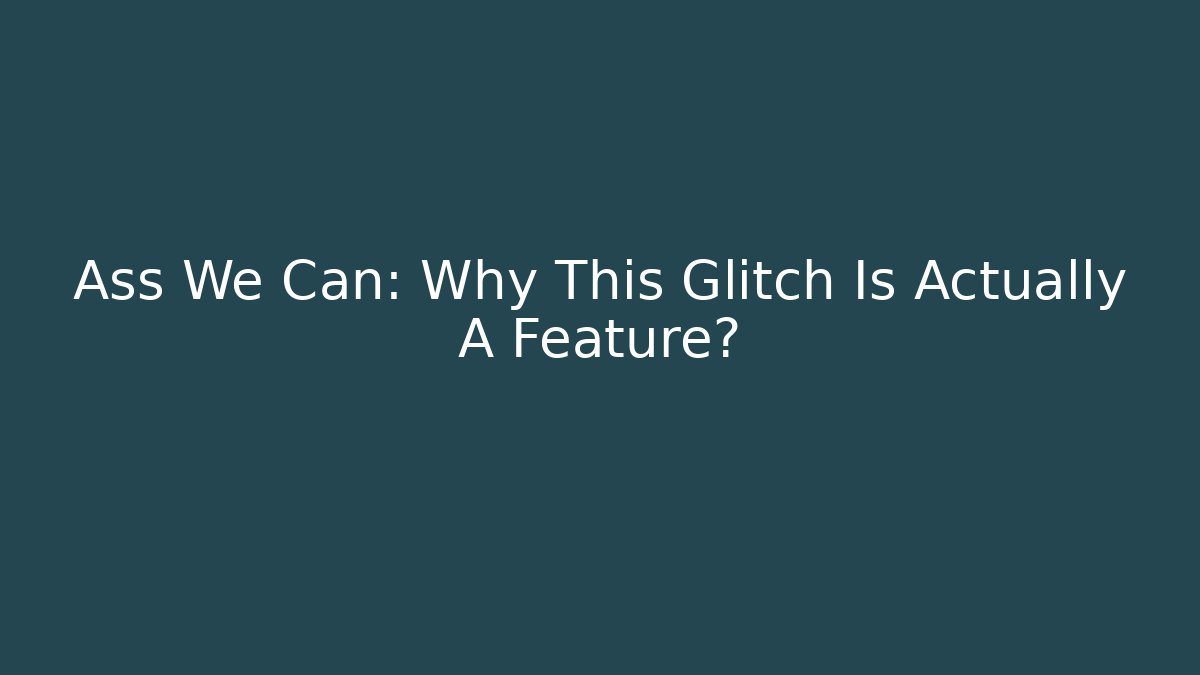 Ass We Can: Why This Glitch Is Actually A Feature?