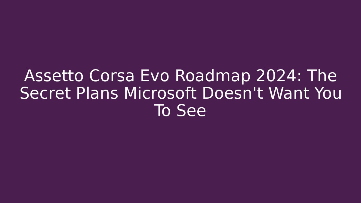Assetto Corsa Evo Roadmap 2024: The Secret Plans Microsoft Doesn't Want You To See
