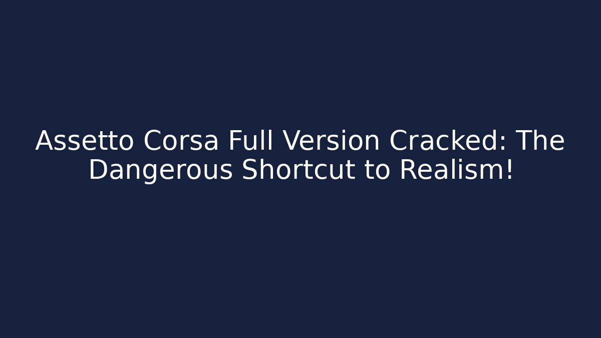 Assetto Corsa Full Version Cracked: The Dangerous Shortcut to Realism!