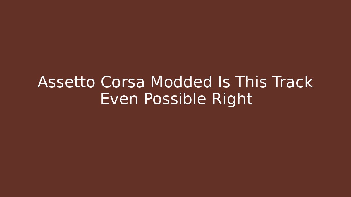 Assetto Corsa Modded Is This Track Even Possible Right