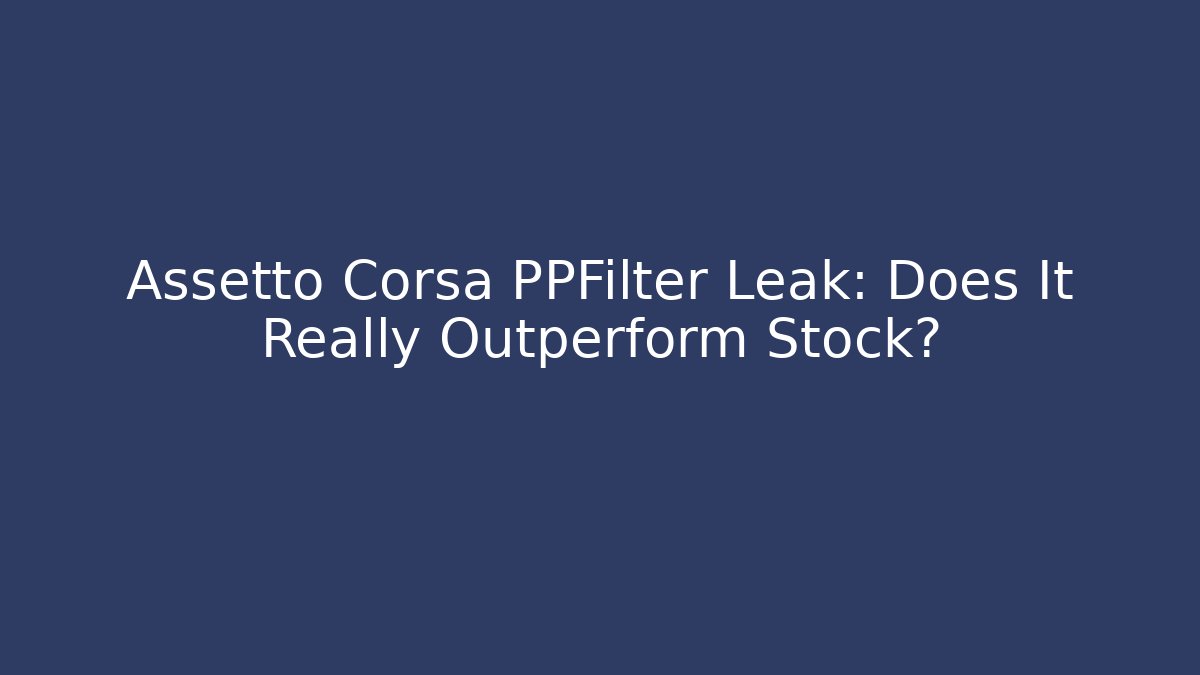 Assetto Corsa PPFilter Leak: Does It Really Outperform Stock?