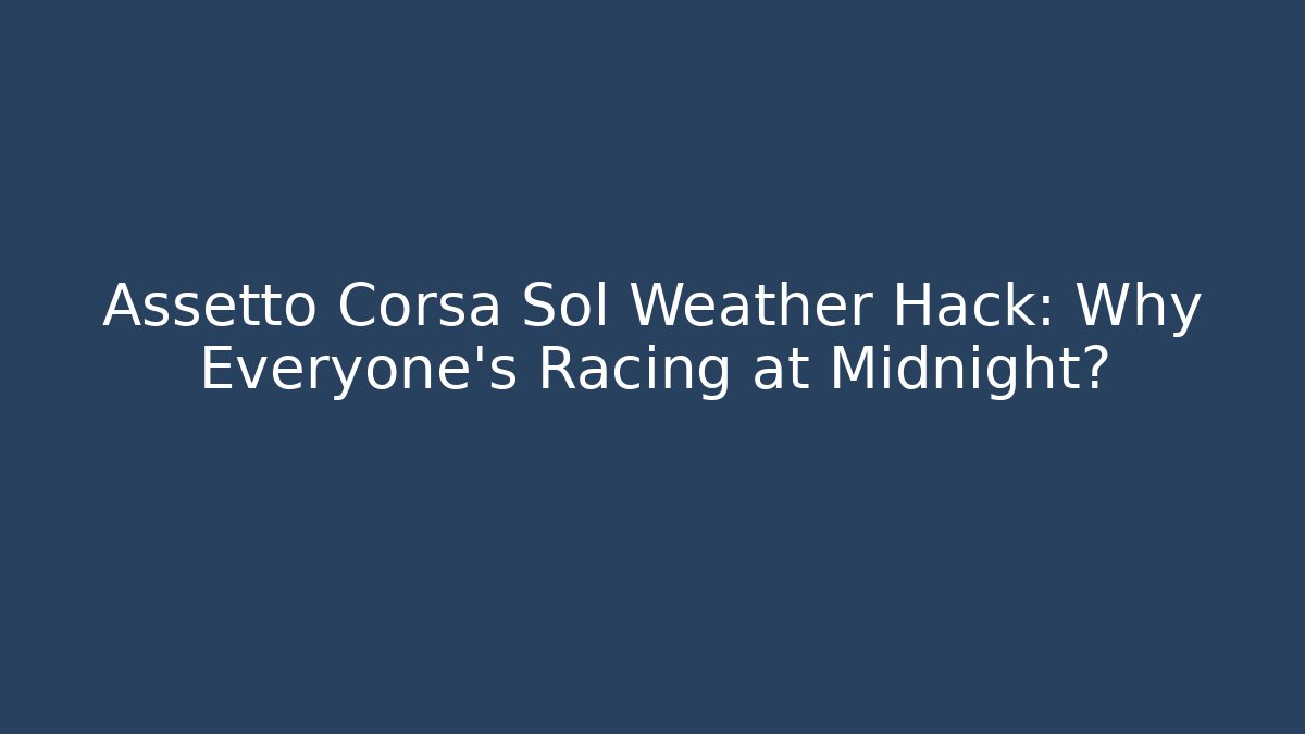 Assetto Corsa Sol Weather Hack: Why Everyone's Racing at Midnight?
