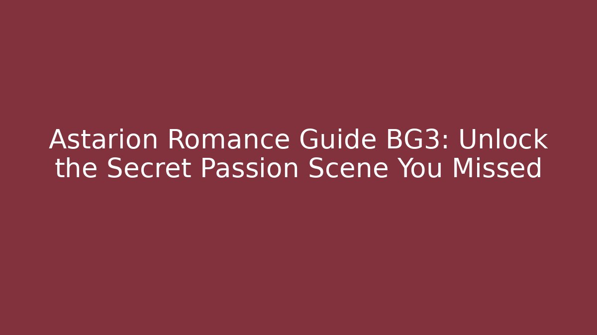 Astarion Romance Guide BG3: Unlock the Secret Passion Scene You Missed