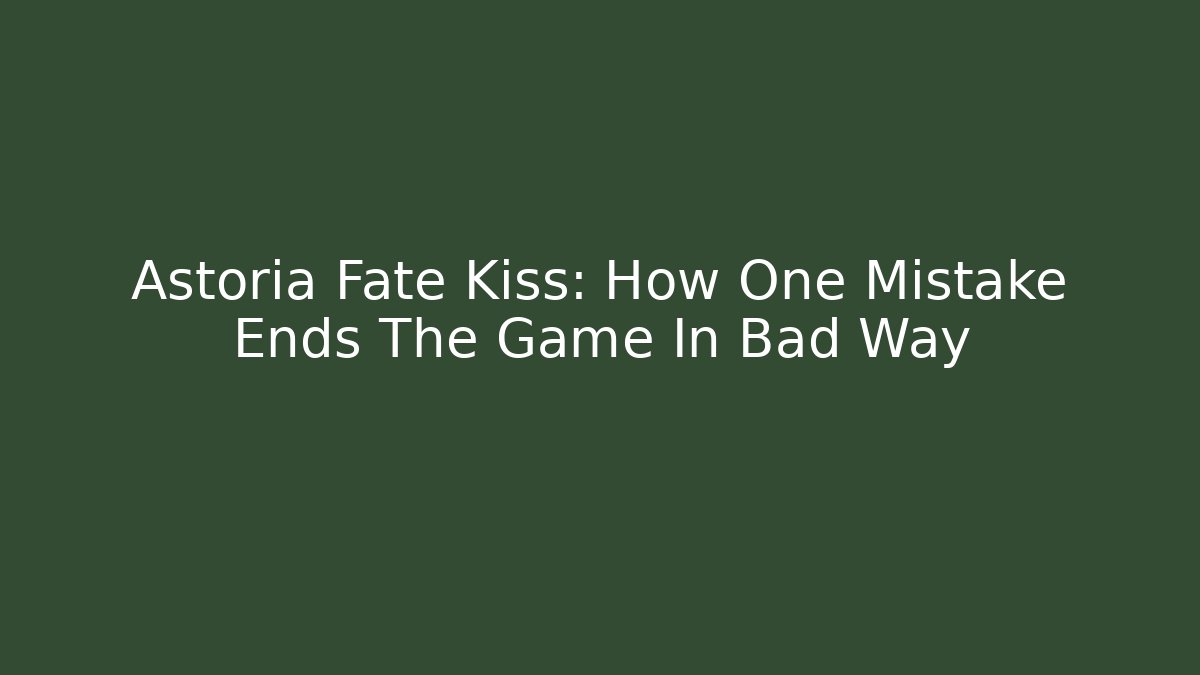 Astoria Fate Kiss: How One Mistake Ends The Game In Bad Way
