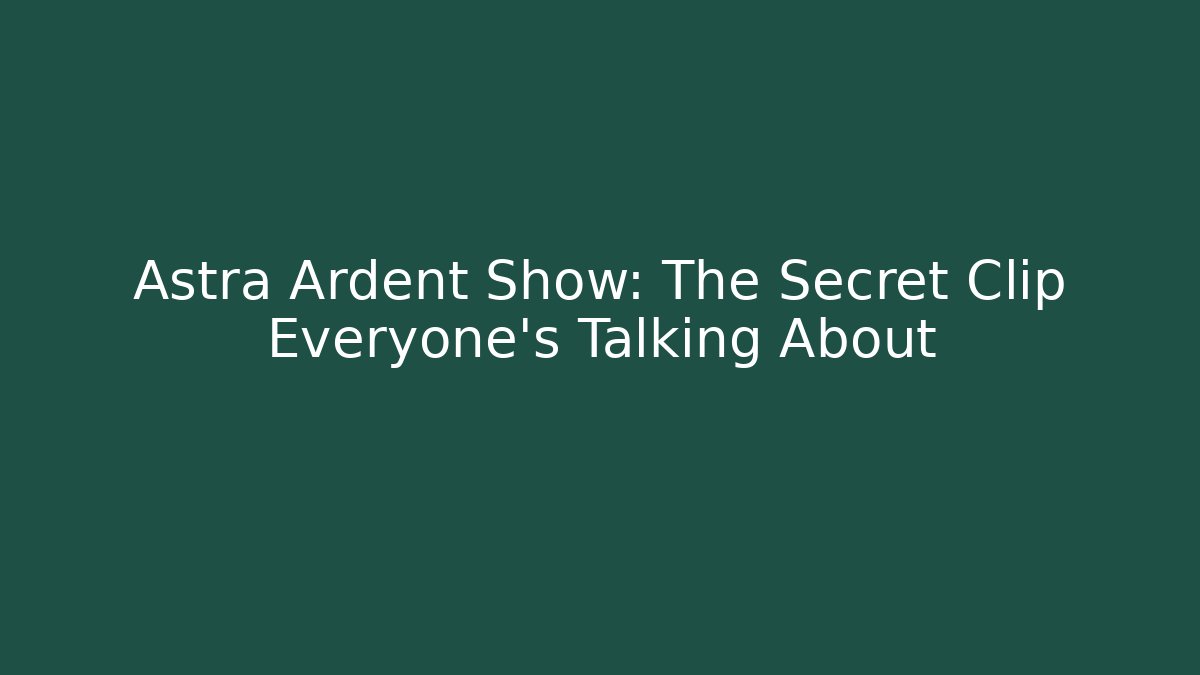 Astra Ardent Show: The Secret Clip Everyone’s Talking About
