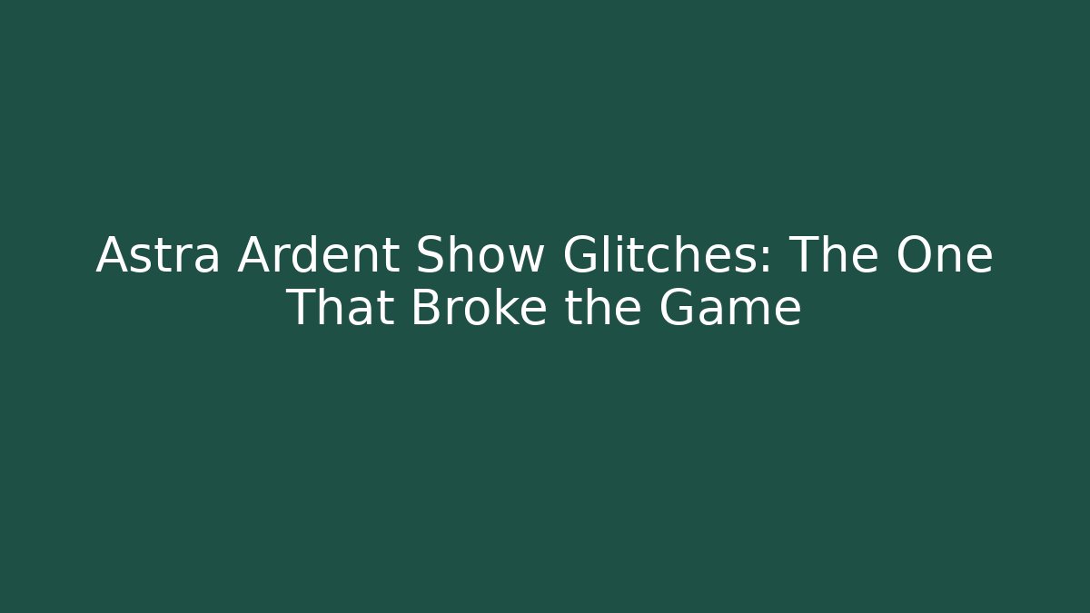 Astra Ardent Show Glitches: The One That Broke the Game