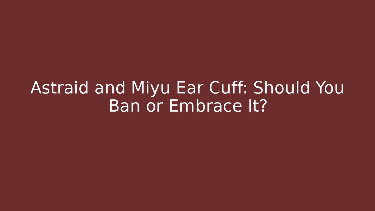 Astraid and Miyu Ear Cuff: Should You Ban or Embrace It?