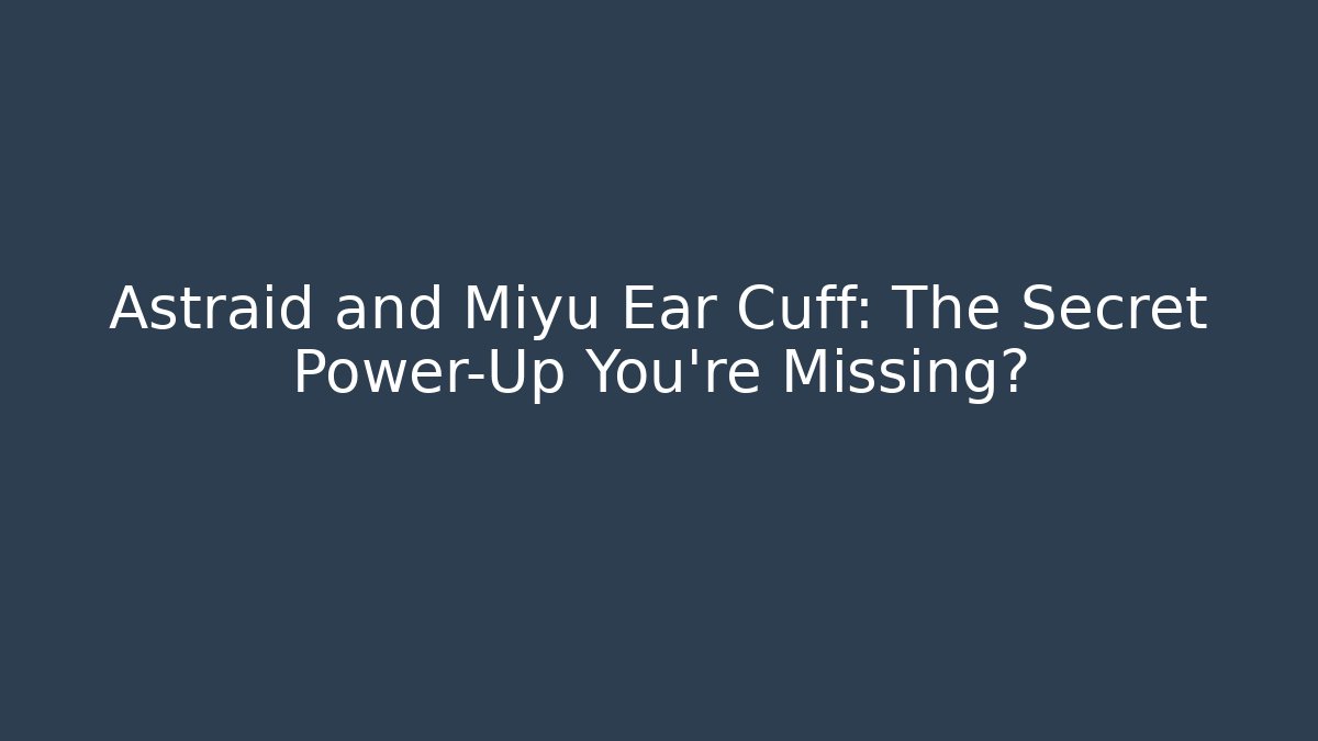 Astraid and Miyu Ear Cuff: The Secret Power-Up You’re Missing?