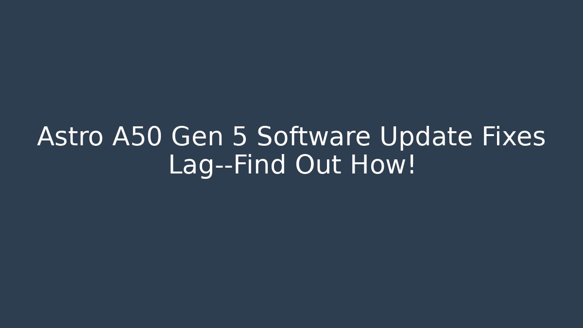 Astro A50 Gen 5 Software Update Fixes Lag—Find Out How!