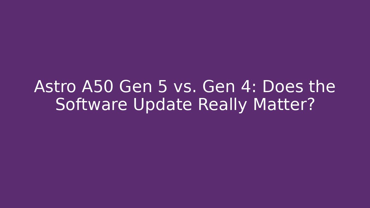 Astro A50 Gen 5 vs. Gen 4: Does the Software Update Really Matter?