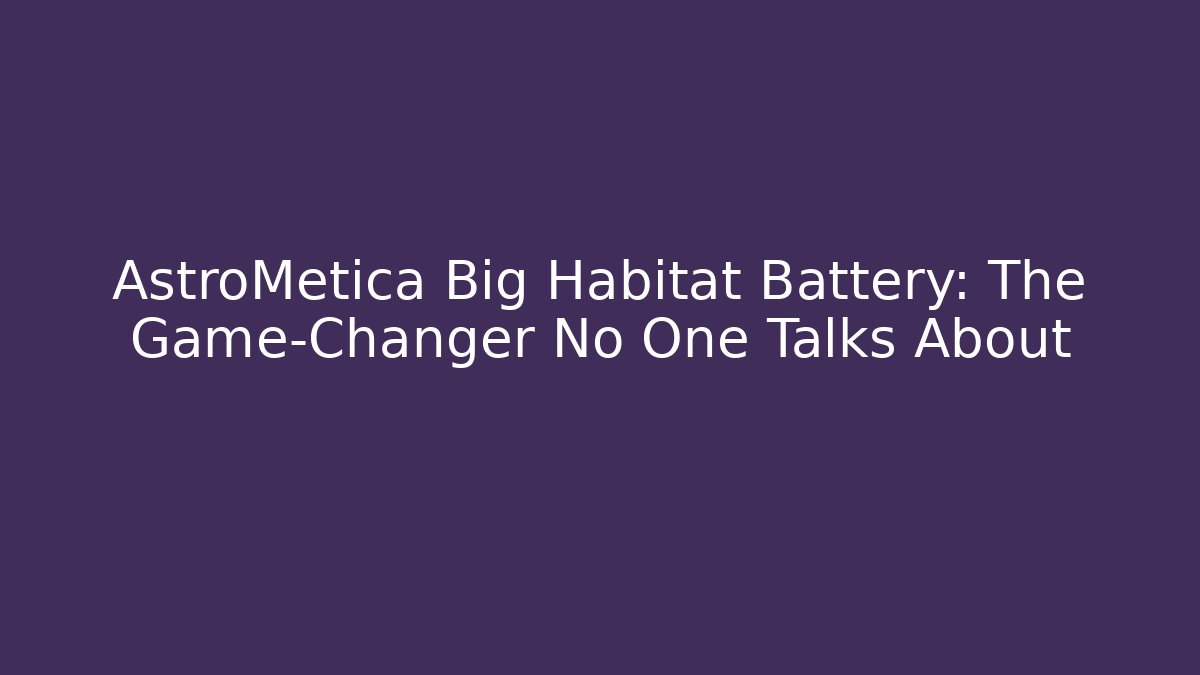 AstroMetica Big Habitat Battery: The Game-Changer No One Talks About