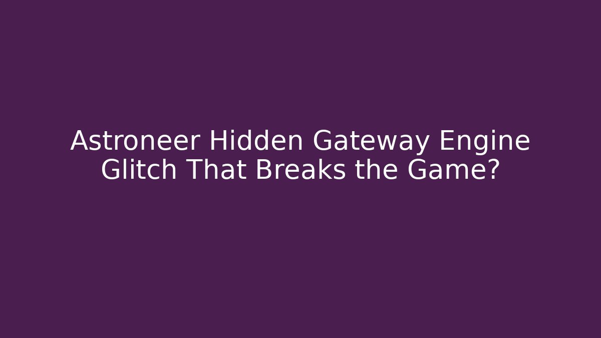 Astroneer Hidden Gateway Engine Glitch That Breaks the Game?