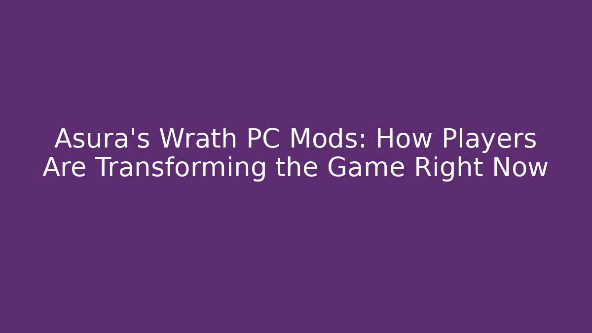 Asura's Wrath PC Mods: How Players Are Transforming the Game Right Now