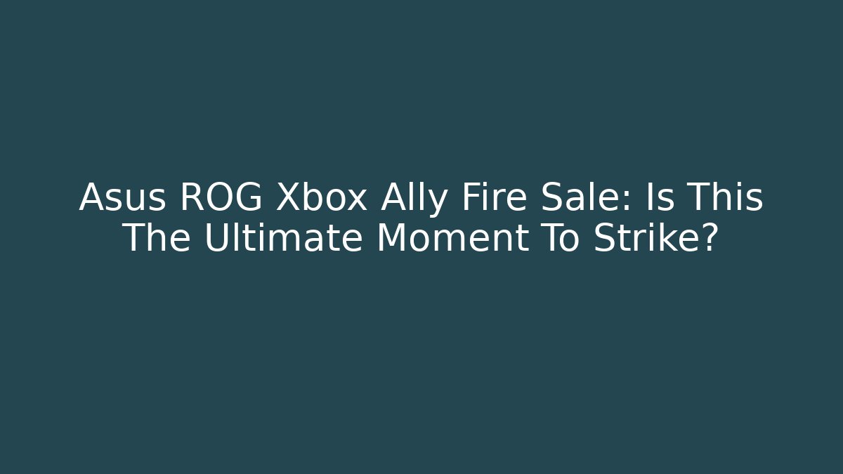 Asus ROG Xbox Ally Fire Sale: Is This The Ultimate Moment To Strike?