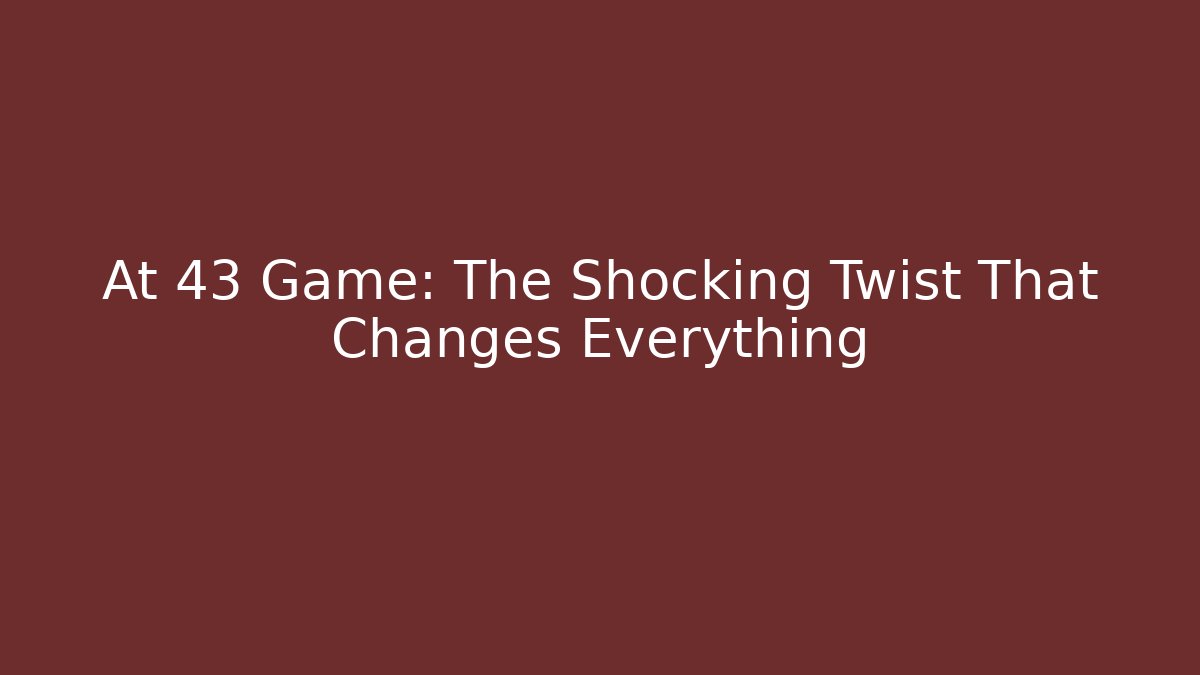 At 43 Game: The Shocking Twist That Changes Everything