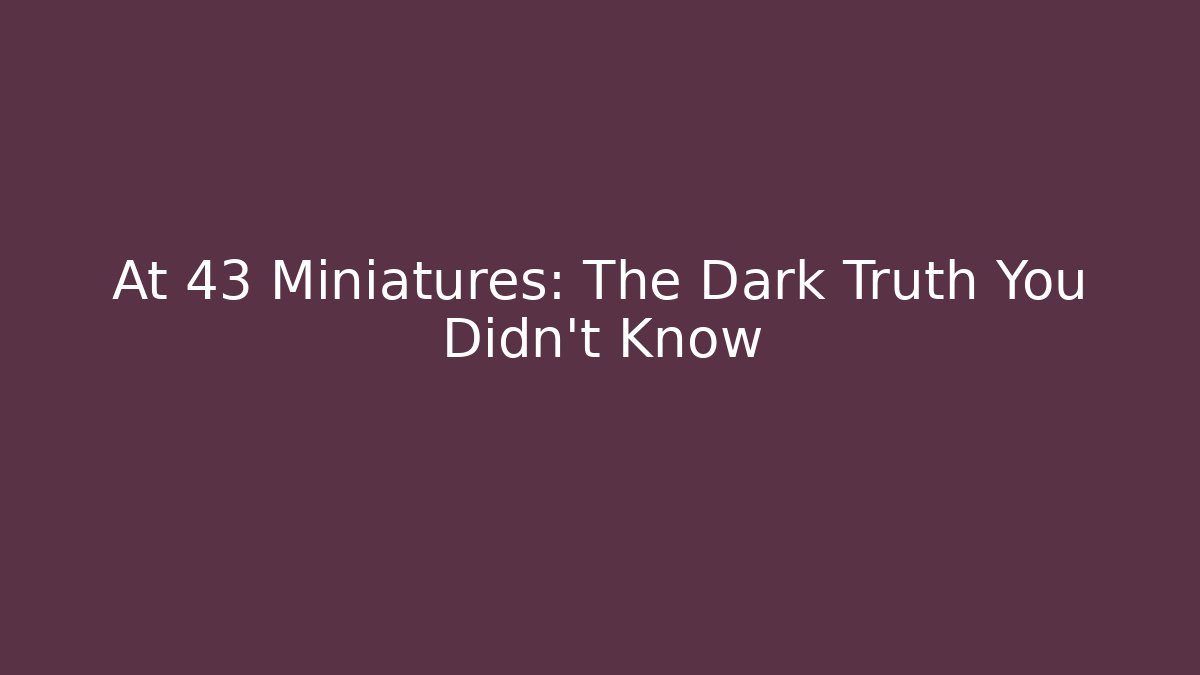 At 43 Miniatures: The Dark Truth You Didn't Know