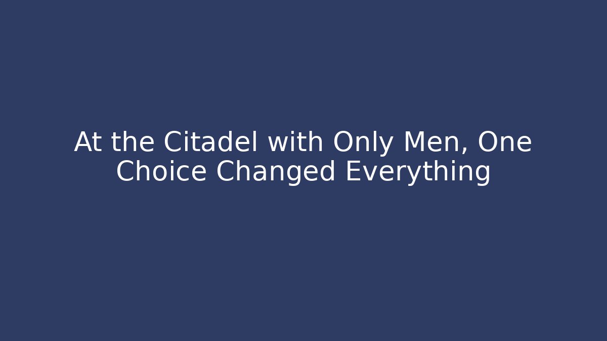 At the Citadel with Only Men, One Choice Changed Everything