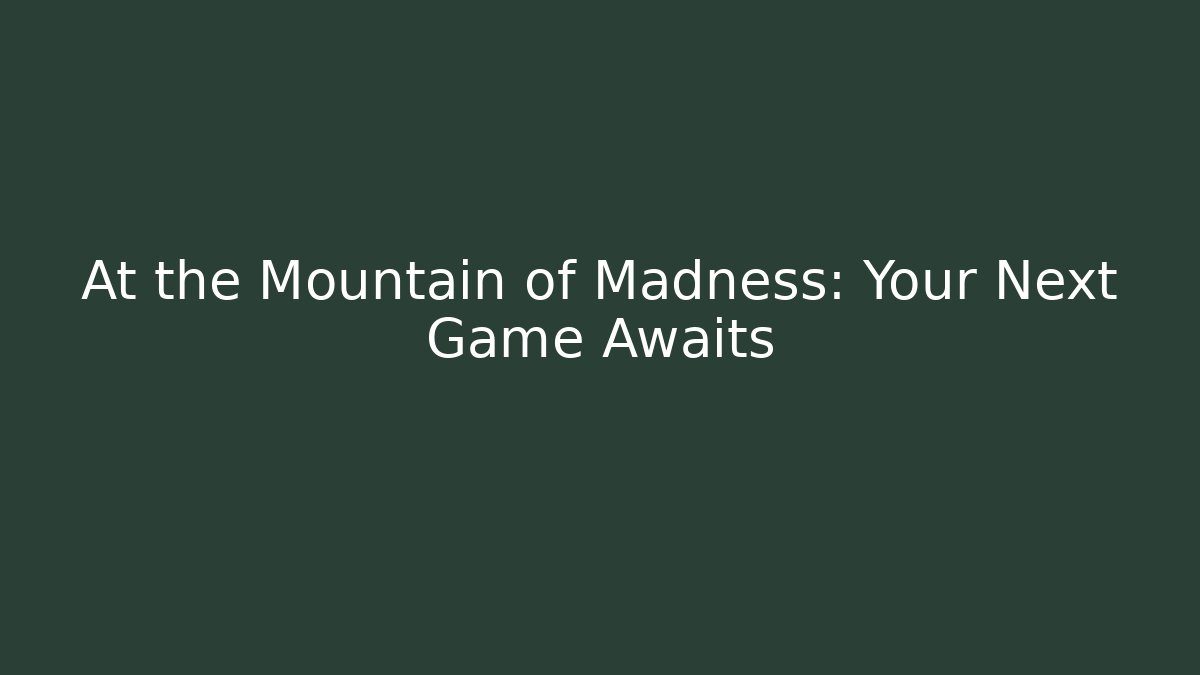 At the Mountain of Madness: Your Next Game Awaits