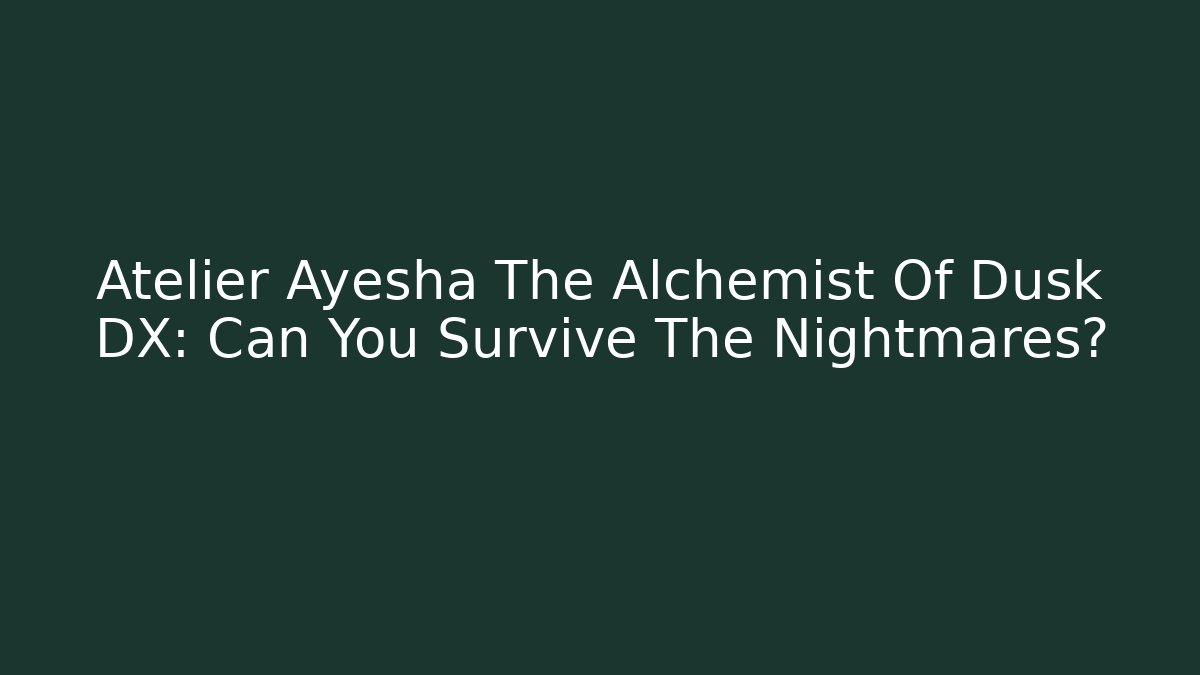 Atelier Ayesha The Alchemist Of Dusk DX: Can You Survive The Nightmares?