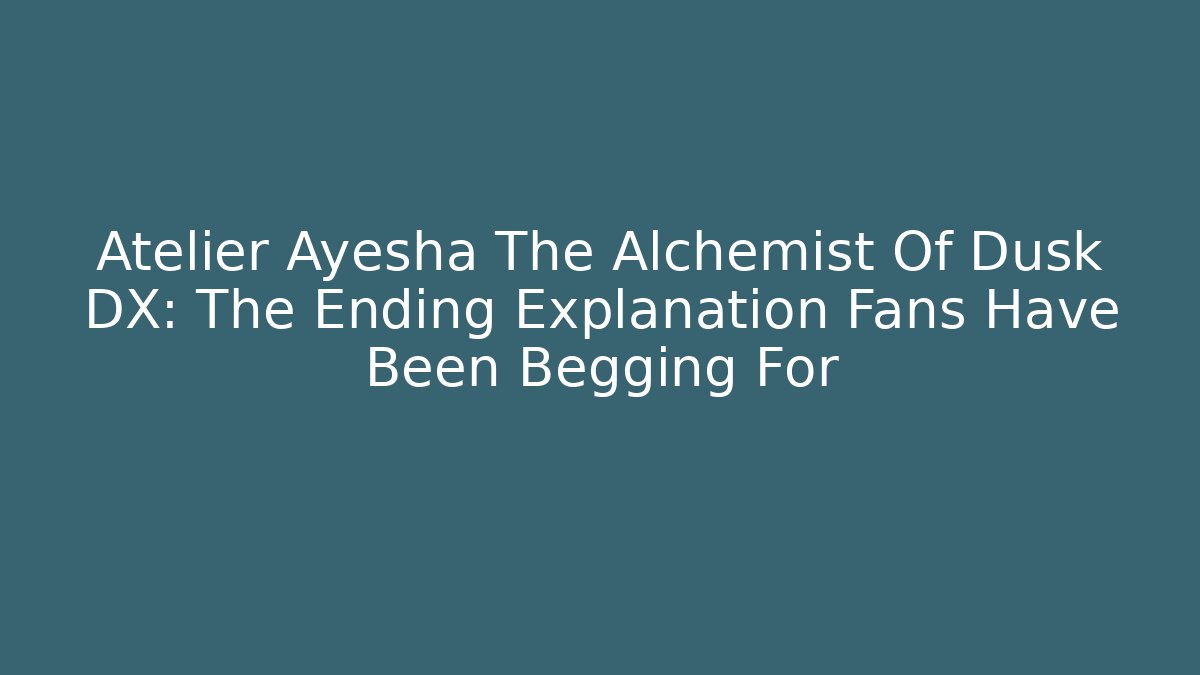 Atelier Ayesha The Alchemist Of Dusk DX: The Ending Explanation Fans Have Been Begging For - Critter Realm