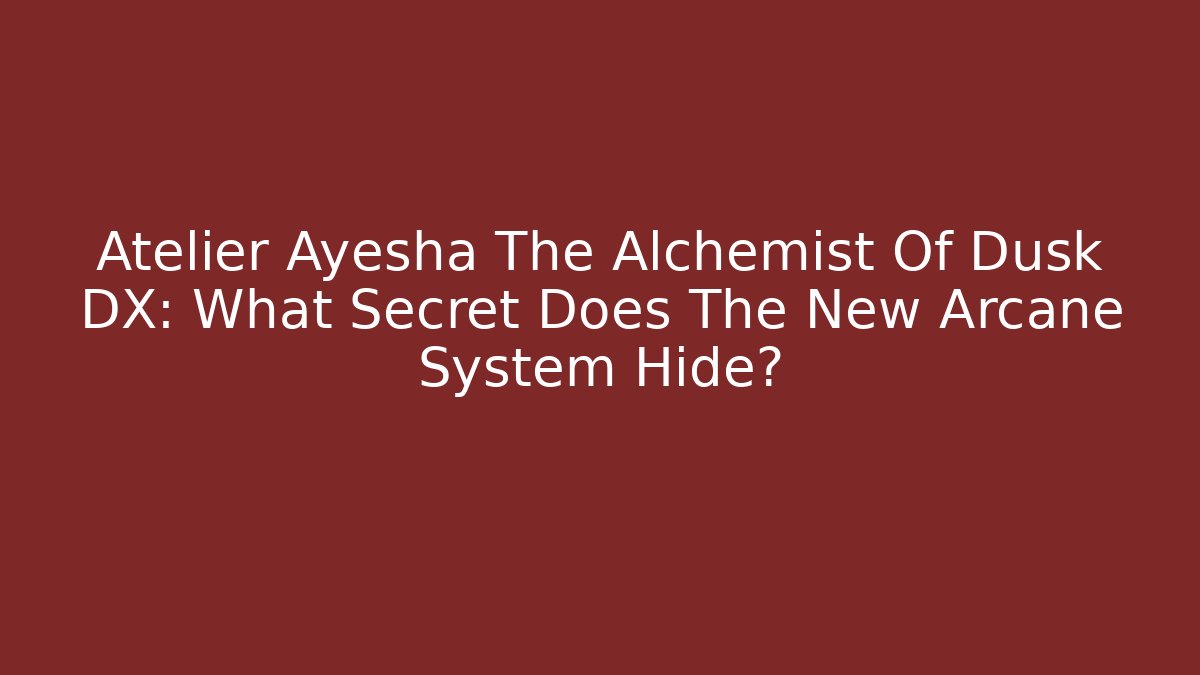 Atelier Ayesha The Alchemist Of Dusk DX: What Secret Does The New Arcane System Hide? - Critter Realm