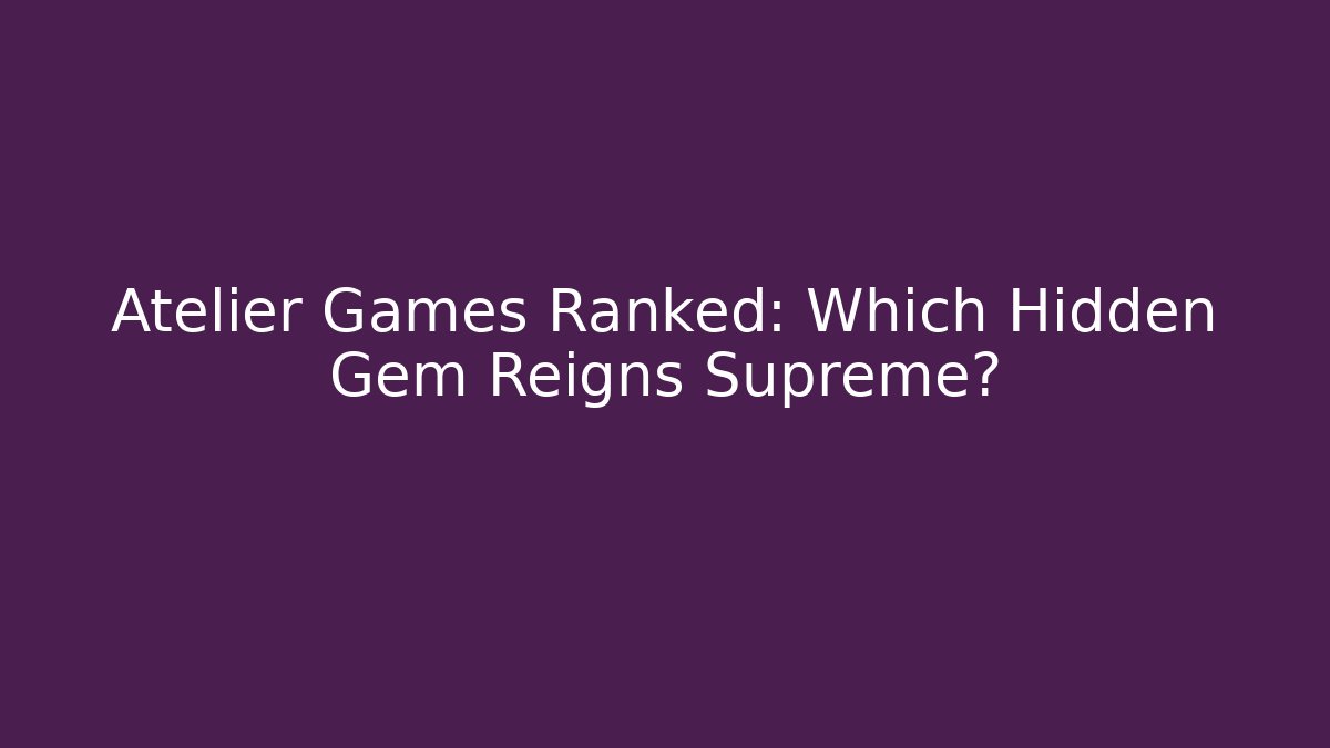 Atelier Games Ranked: Which Hidden Gem Reigns Supreme?
