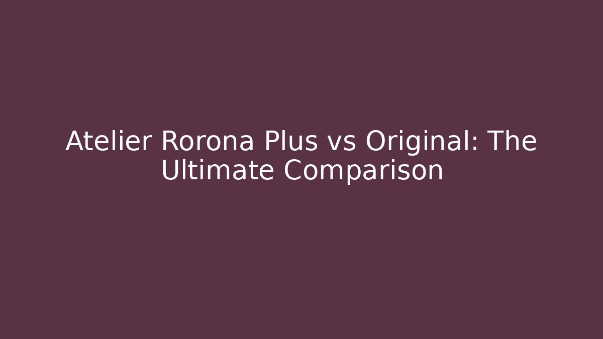 Atelier Rorona Plus vs Original: The Ultimate Comparison