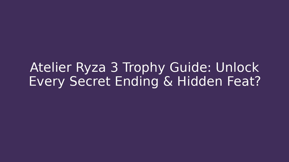 Atelier Ryza 3 Trophy Guide: Unlock Every Secret Ending & Hidden Feat?