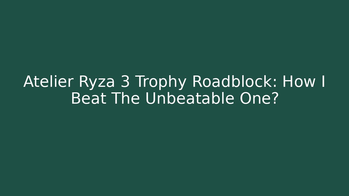 Atelier Ryza 3 Trophy Roadblock: How I Beat The Unbeatable One?