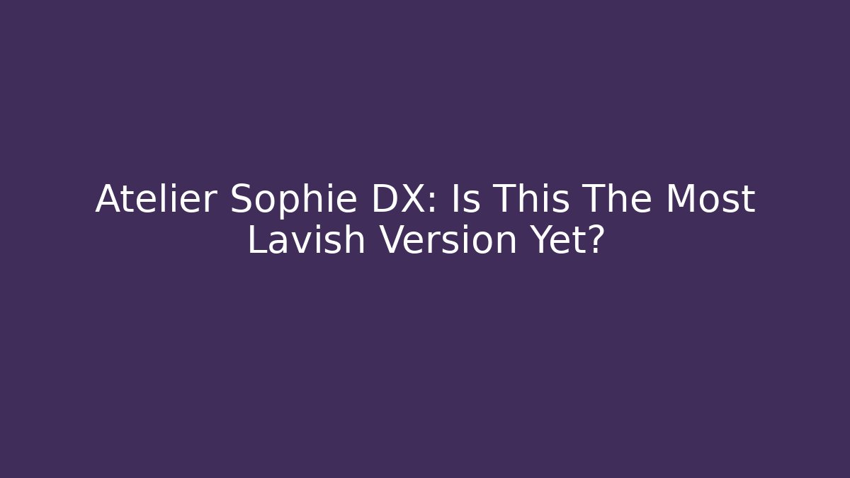 Atelier Sophie DX: Is This The Most Lavish Version Yet?