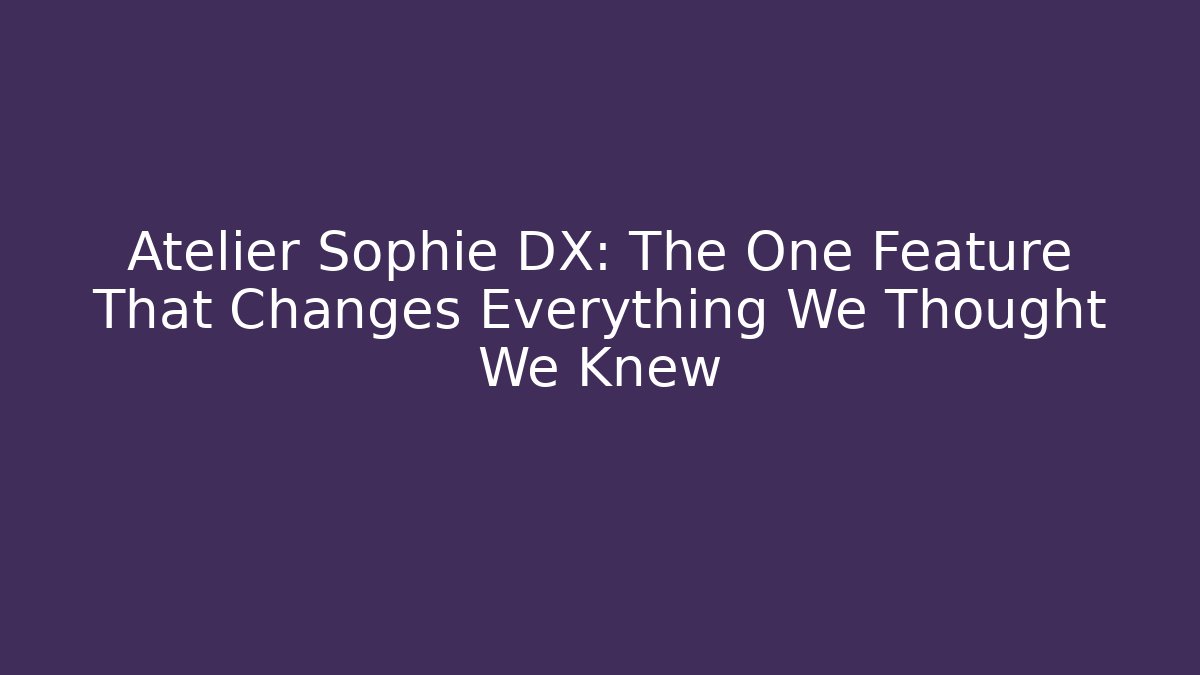 Atelier Sophie DX: The One Feature That Changes Everything We Thought We Knew