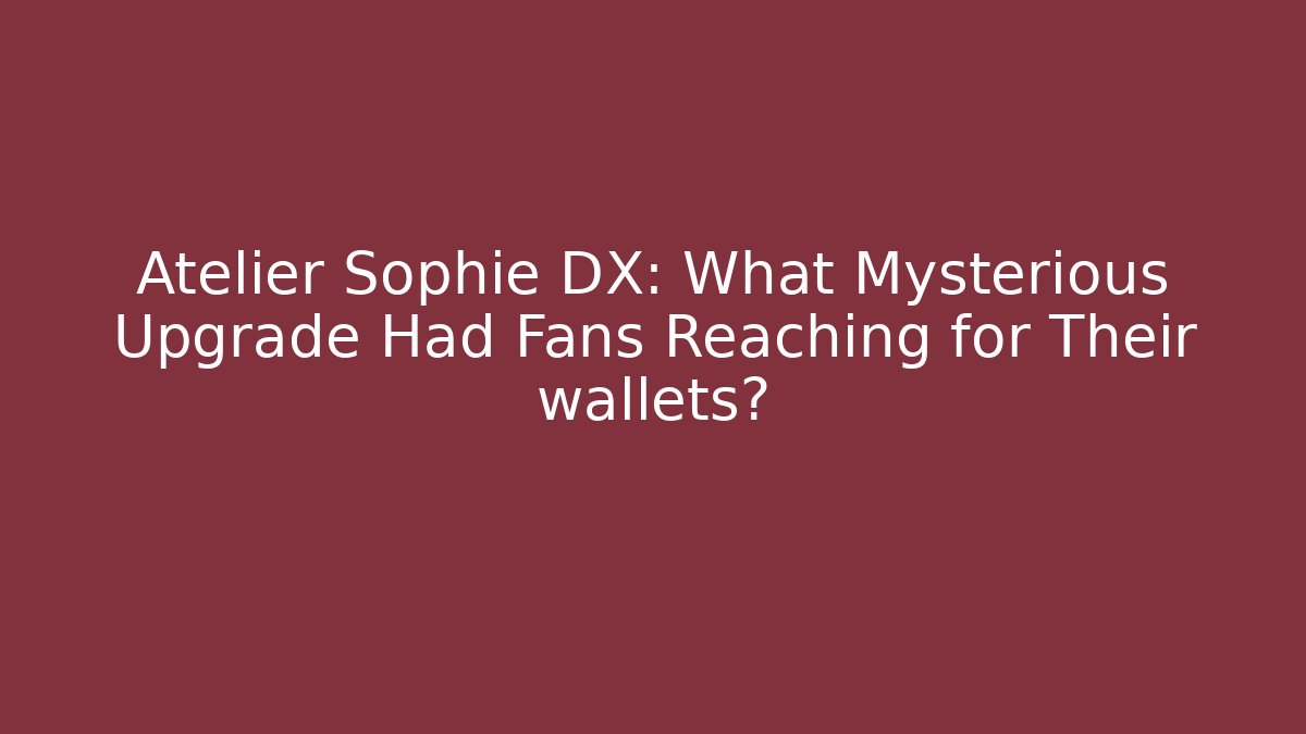 Atelier Sophie DX: What Mysterious Upgrade Had Fans Reaching for Their wallets?