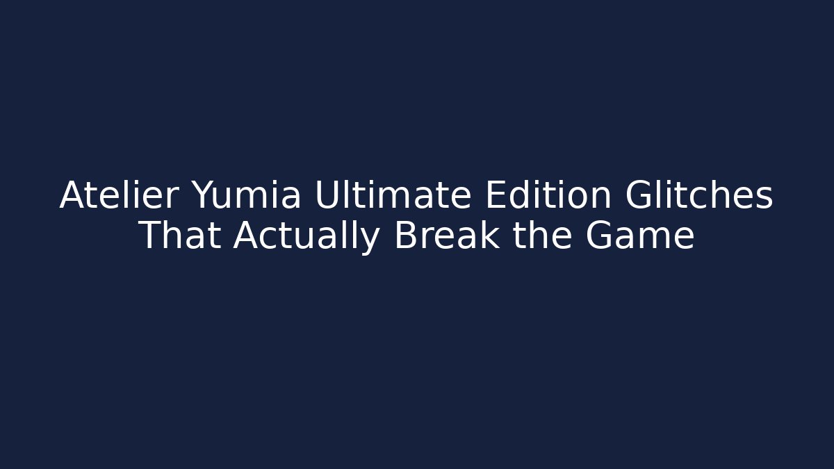Atelier Yumia Ultimate Edition Glitches That Actually Break the Game