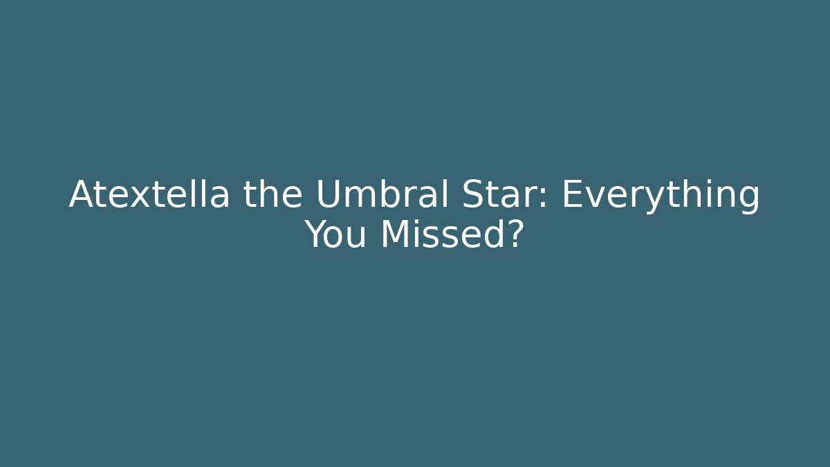 Atextella the Umbral Star: Everything You Missed?