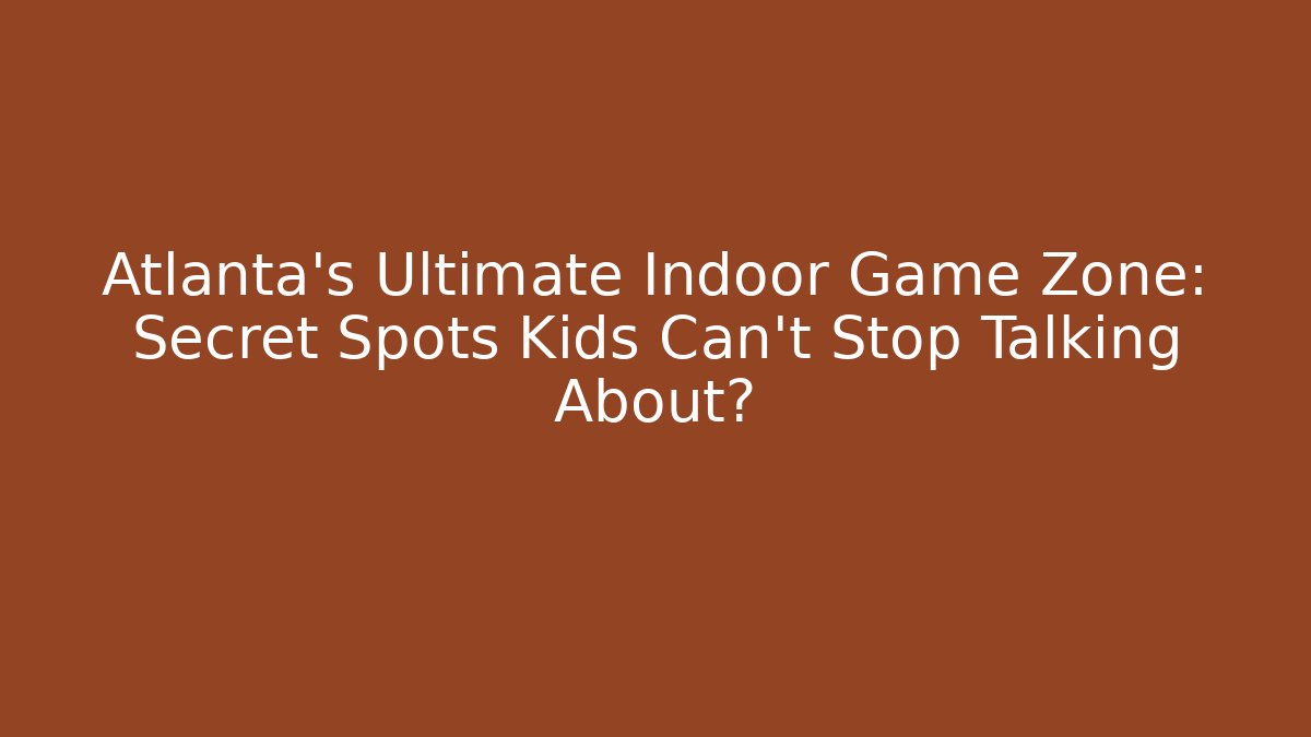 Atlanta's Ultimate Indoor Game Zone: Secret Spots Kids Can't Stop Talking About?