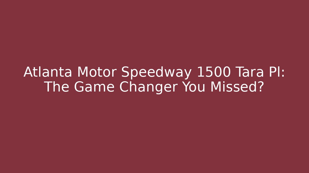 Atlanta Motor Speedway 1500 Tara Pl: The Game Changer You Missed?