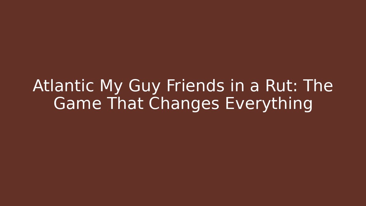Atlantic My Guy Friends in a Rut: The Game That Changes Everything