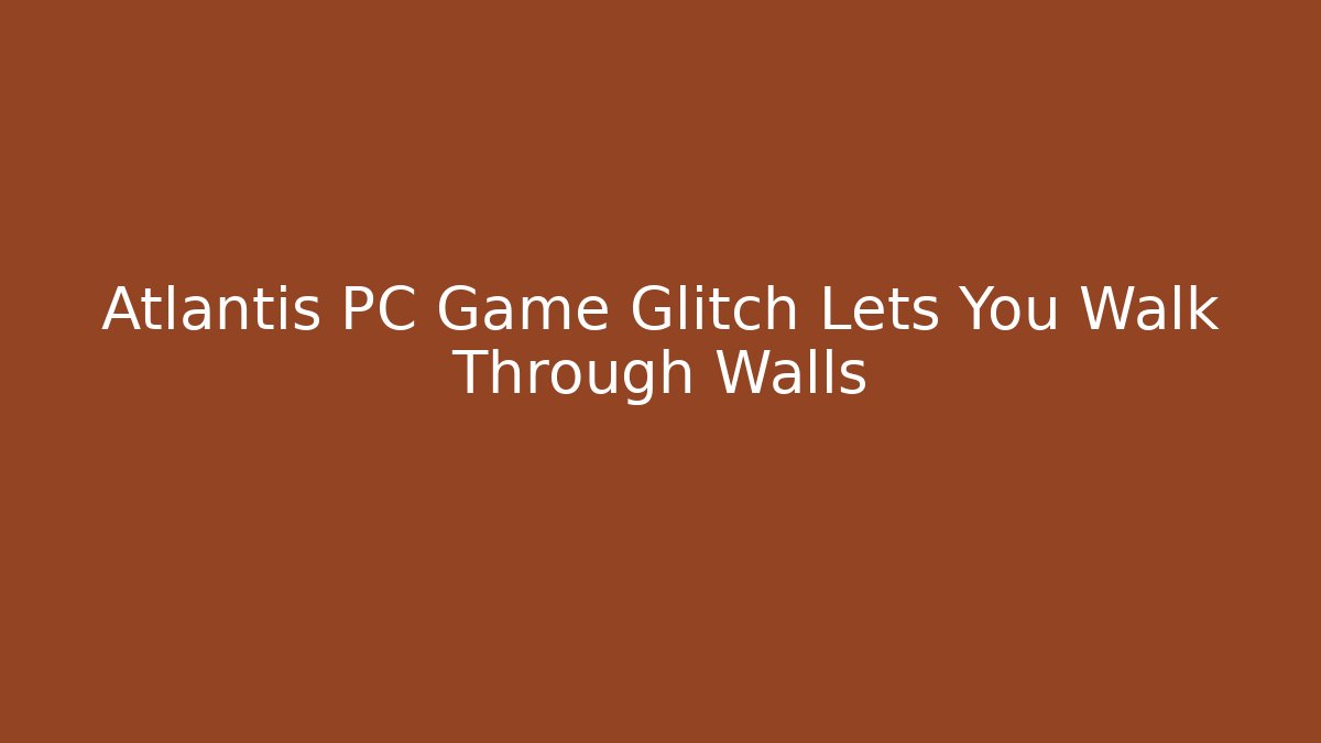 Atlantis PC Game Glitch Lets You Walk Through Walls