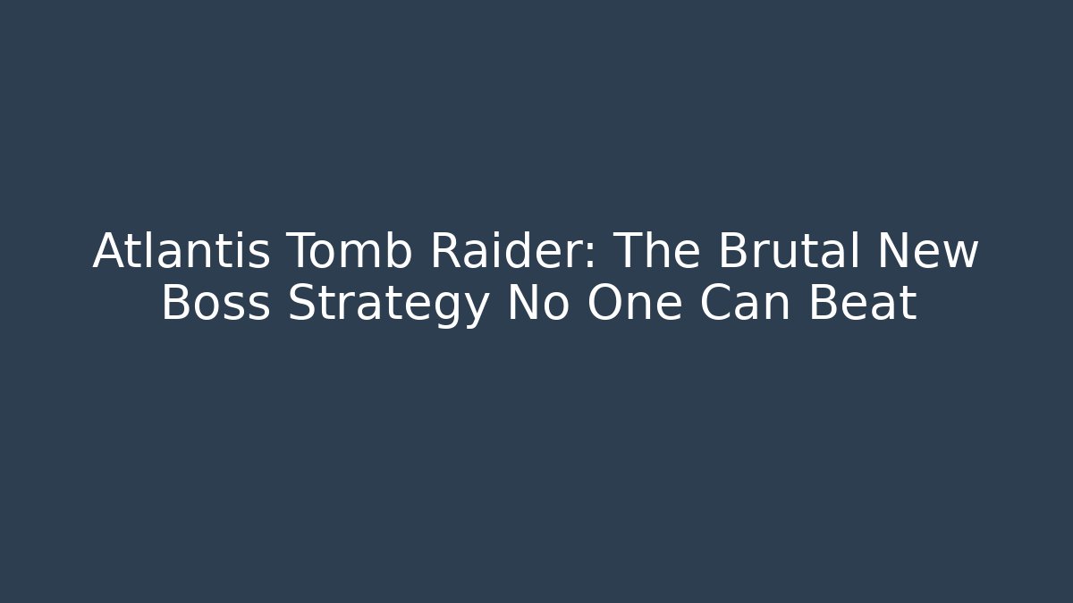Atlantis Tomb Raider: The Brutal New Boss Strategy No One Can Beat