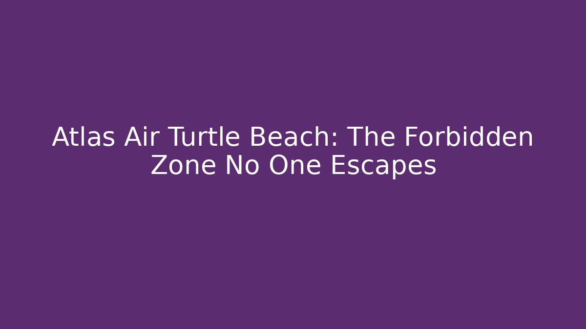 Atlas Air Turtle Beach: The Forbidden Zone No One Escapes