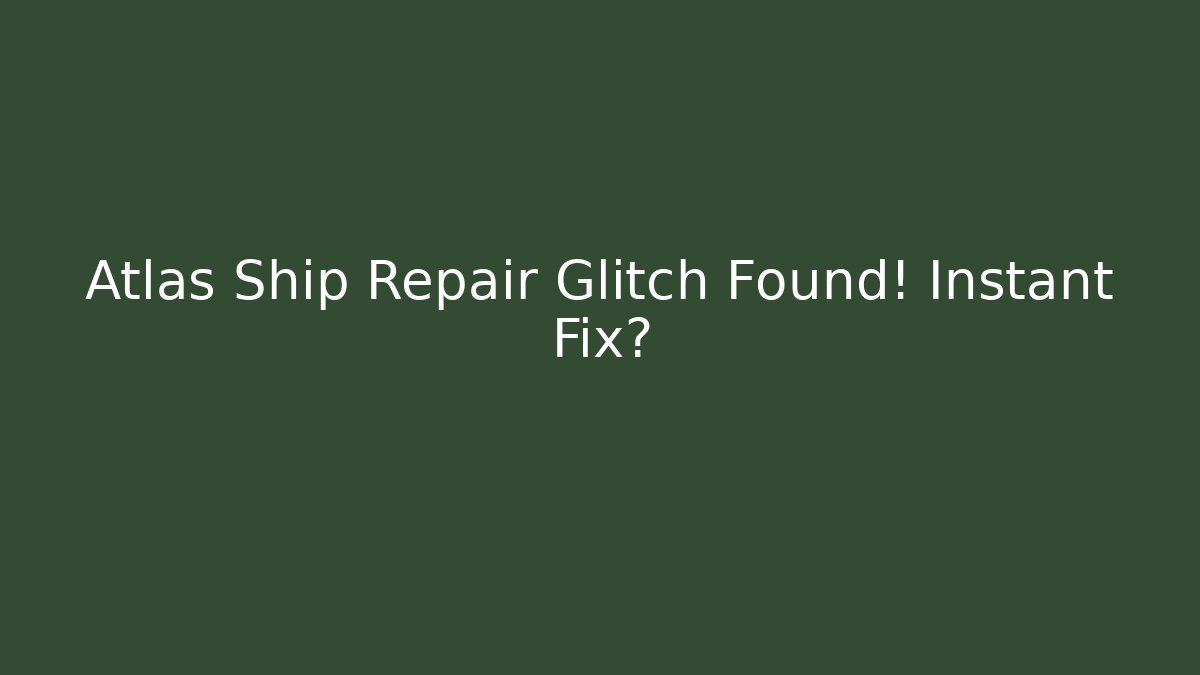 Atlas Ship Repair Glitch Found! Instant Fix?