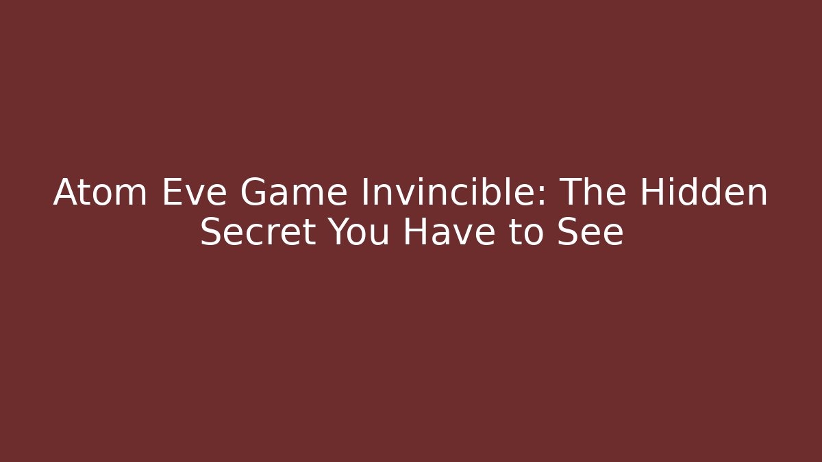 Atom Eve Game Invincible: The Hidden Secret You Have to See